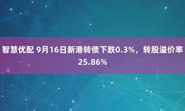 智慧优配 9月16日新港转债下跌0.3%，转股溢价率25.86%
