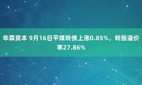 华霖资本 9月16日平煤转债上涨0.85%，转股溢价率27.86%