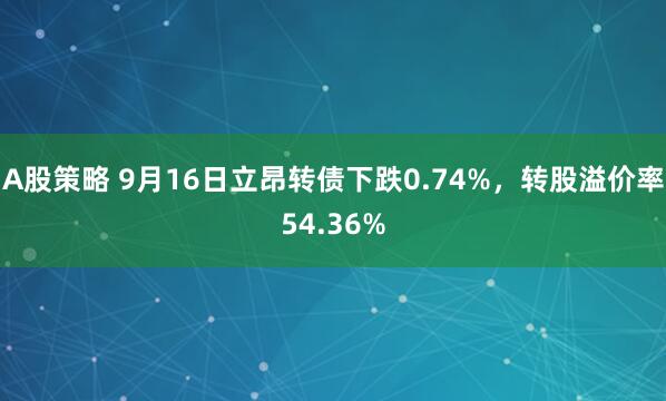 A股策略 9月16日立昂转债下跌0.74%，转股溢价率54.36%
