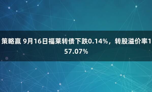策略赢 9月16日福莱转债下跌0.14%，转股溢价率157.07%