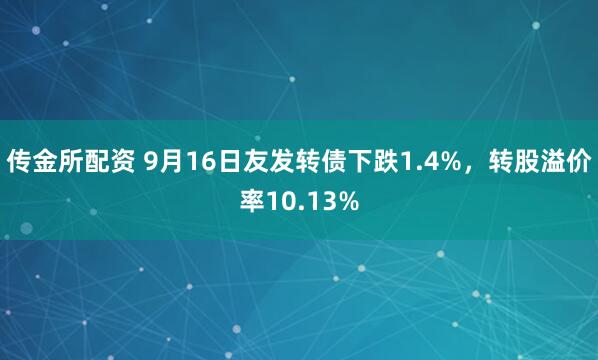 传金所配资 9月16日友发转债下跌1.4%，转股溢价率10.13%