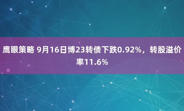 鹰眼策略 9月16日博23转债下跌0.92%，转股溢价率11.6%