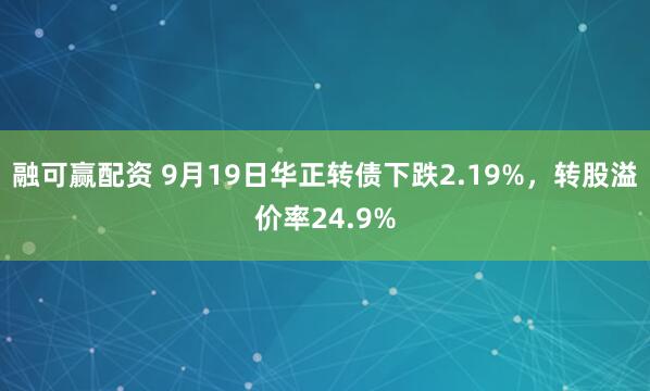 融可赢配资 9月19日华正转债下跌2.19%，转股溢价率24.9%