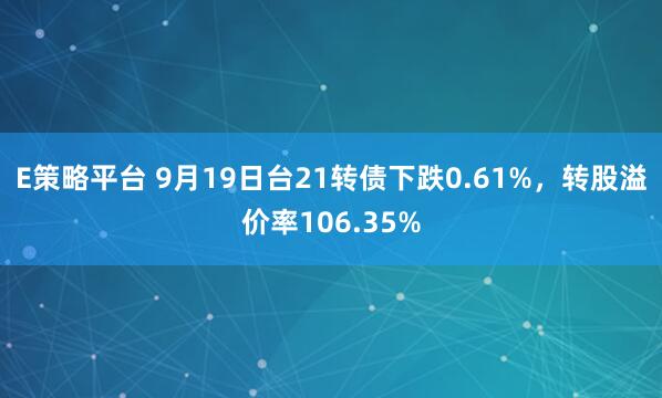 E策略平台 9月19日台21转债下跌0.61%，转股溢价率106.35%