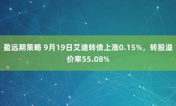 盈远期策略 9月19日艾迪转债上涨0.15%，转股溢价率55.08%