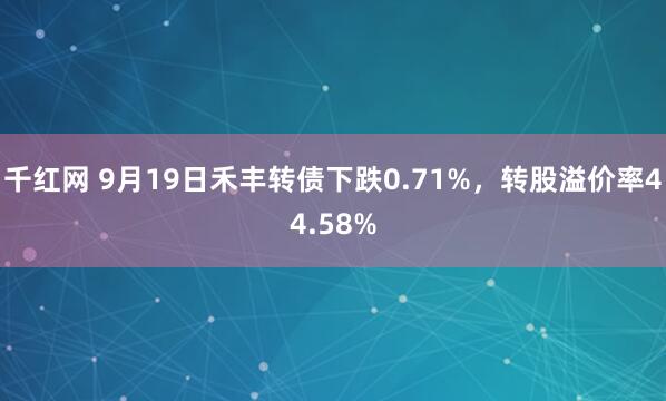 千红网 9月19日禾丰转债下跌0.71%，转股溢价率44.58%