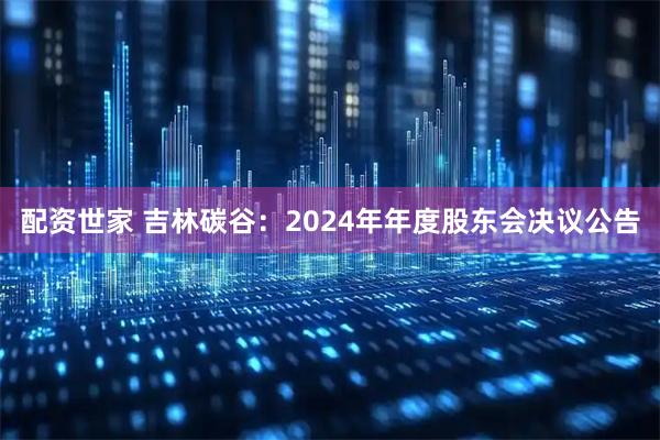 配资世家 吉林碳谷：2024年年度股东会决议公告