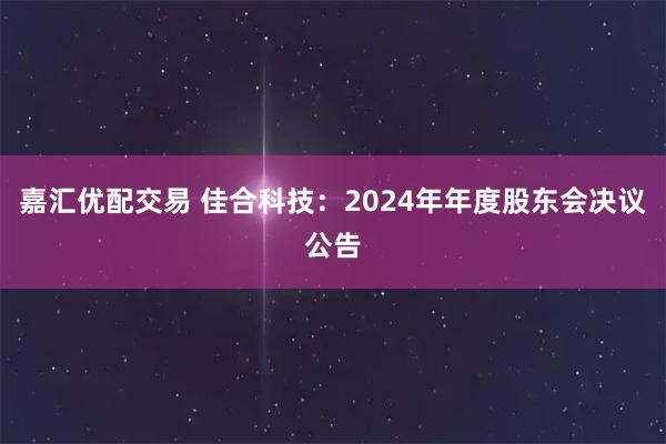 嘉汇优配交易 佳合科技：2024年年度股东会决议公告