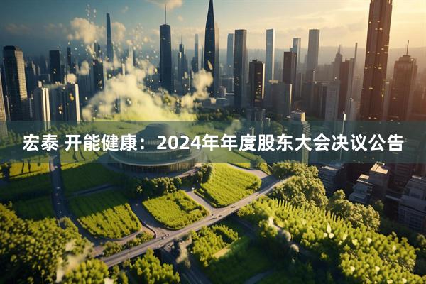宏泰 开能健康：2024年年度股东大会决议公告