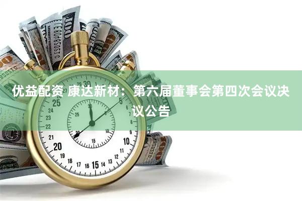 优益配资 康达新材：第六届董事会第四次会议决议公告