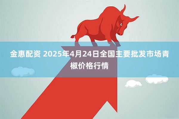 金惠配资 2025年4月24日全国主要批发市场青椒价格行情