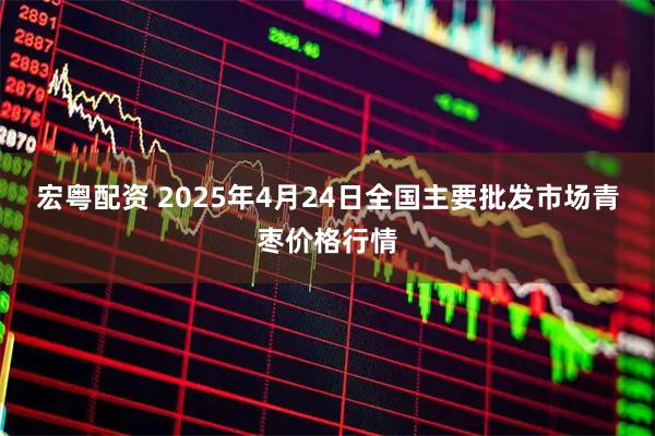 宏粤配资 2025年4月24日全国主要批发市场青枣价格行情
