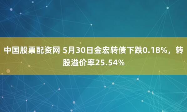 中国股票配资网 5月30日金宏转债下跌0.18%，转股溢价率25.54%
