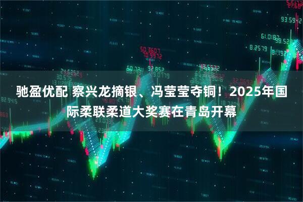 驰盈优配 察兴龙摘银、冯莹莹夺铜！2025年国际柔联柔道大奖赛在青岛开幕