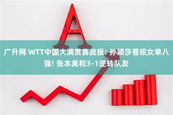 广升网 WTT中国大满贯赛战报: 孙颖莎晋级女单八强! 张本美和3-1逆转队友