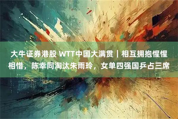 大牛证券港股 WTT中国大满贯｜相互拥抱惺惺相惜，陈幸同淘汰朱雨玲，女单四强国乒占三席