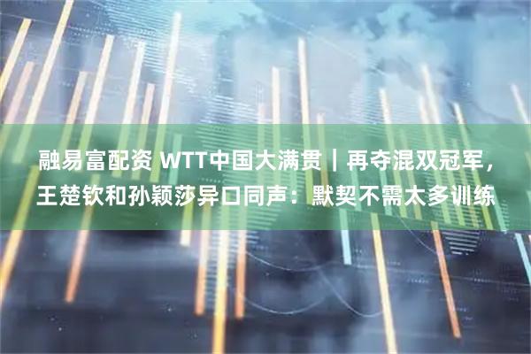 融易富配资 WTT中国大满贯｜再夺混双冠军，王楚钦和孙颖莎异口同声：默契不需太多训练