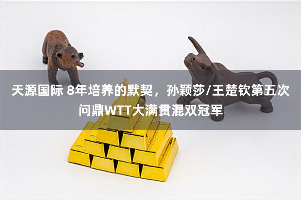 天源国际 8年培养的默契，孙颖莎/王楚钦第五次问鼎WTT大满贯混双冠军
