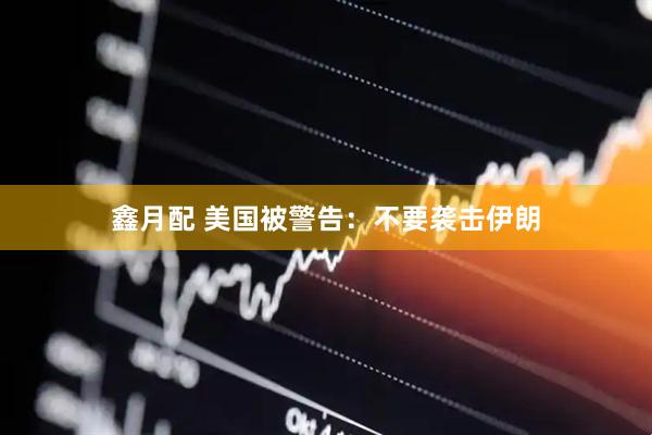 鑫月配 美国被警告：不要袭击伊朗