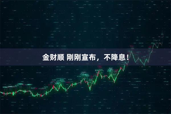 金财顺 刚刚宣布，不降息！