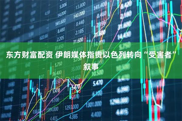 东方财富配资 伊朗媒体指责以色列转向“受害者”叙事