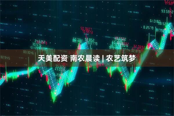 天美配资 南农晨读 | 农艺筑梦