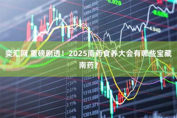 奕汇网 重磅剧透！2025南药食养大会有哪些宝藏南药？