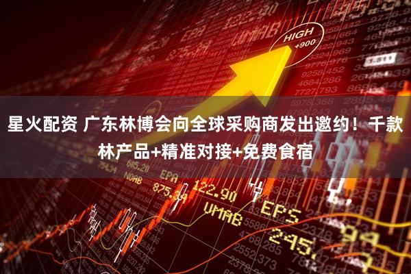 星火配资 广东林博会向全球采购商发出邀约！千款林产品+精准对接+免费食宿