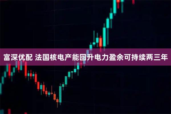富深优配 法国核电产能回升　电力盈余可持续两三年