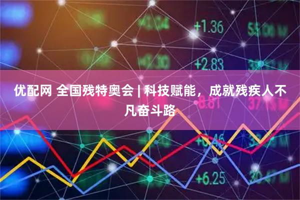 优配网 全国残特奥会 | 科技赋能，成就残疾人不凡奋斗路