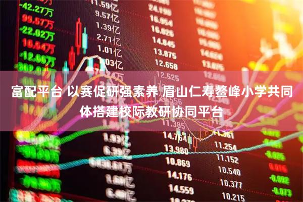 富配平台 以赛促研强素养 眉山仁寿鳌峰小学共同体搭建校际教研协同平台