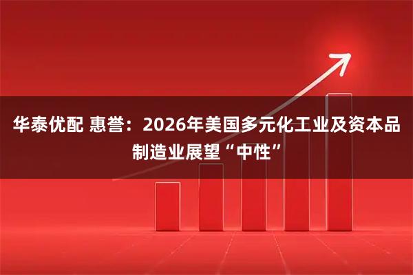 华泰优配 惠誉:2026年美国多元化工业及资本品制造业展望“中性”