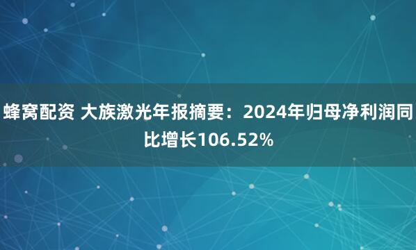 蜂窝配资 大族激光年报摘要：2024年归母净利润同比增长106.52%