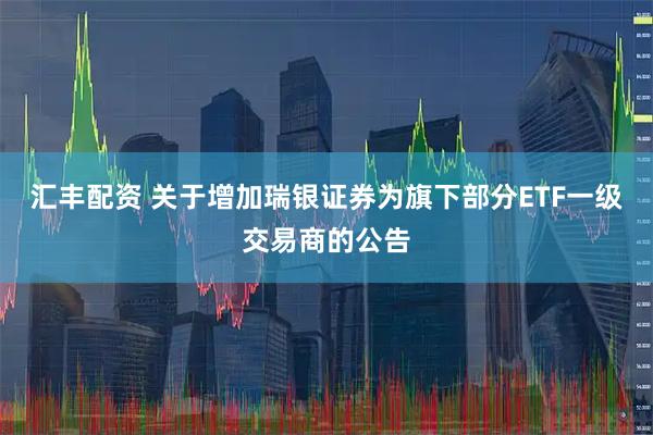 汇丰配资 关于增加瑞银证券为旗下部分ETF一级交易商的公告