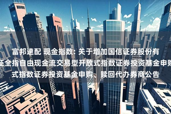 富邦速配 现金指数: 关于增加国信证券股份有限公司为方正富邦中证全指自由现金流交易型开放式指数证券投资基金申购、赎回代办券商公告