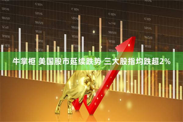 牛掌柜 美国股市延续跌势 三大股指均跌超2%