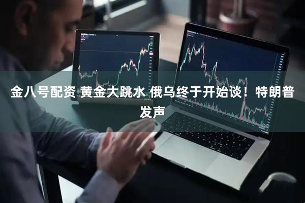金八号配资 黄金大跳水 俄乌终于开始谈！特朗普发声