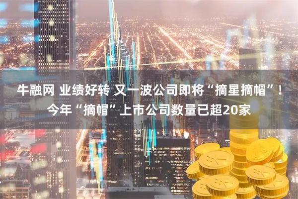 牛融网 业绩好转 又一波公司即将“摘星摘帽”！今年“摘帽”上市公司数量已超20家
