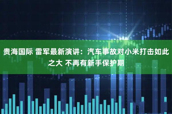 贵海国际 雷军最新演讲：汽车事故对小米打击如此之大 不再有新手保护期