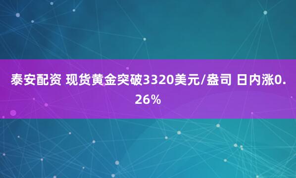 泰安配资 现货黄金突破3320美元/盎司 日内涨0.26%