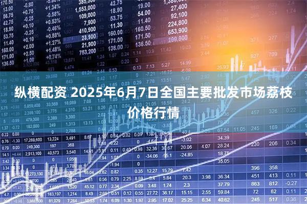 纵横配资 2025年6月7日全国主要批发市场荔枝价格行情