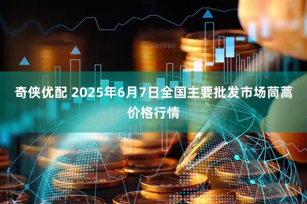 奇侠优配 2025年6月7日全国主要批发市场茼蒿价格行情