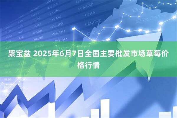聚宝盆 2025年6月7日全国主要批发市场草莓价格行情