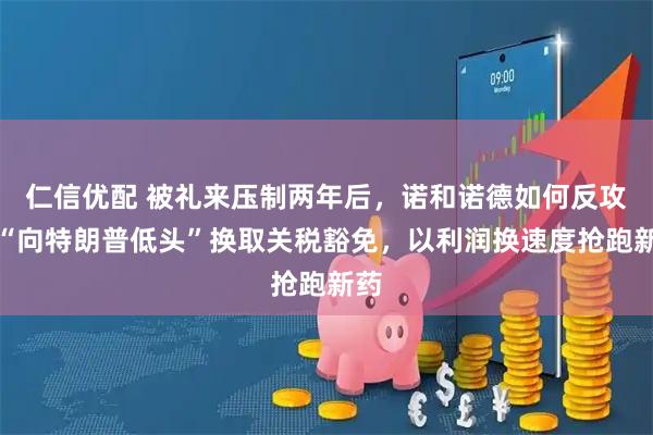 仁信优配 被礼来压制两年后，诺和诺德如何反攻：“向特朗普低头”换取关税豁免，以利润换速度抢跑新药