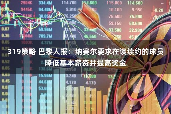 319策略 巴黎人报：纳赛尔要求在谈续约的球员降低基本薪资并提高奖金