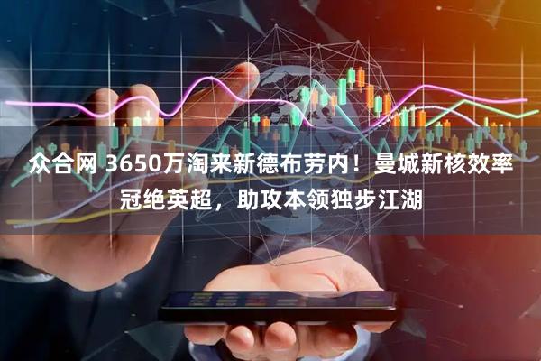 众合网 3650万淘来新德布劳内！曼城新核效率冠绝英超，助攻本领独步江湖