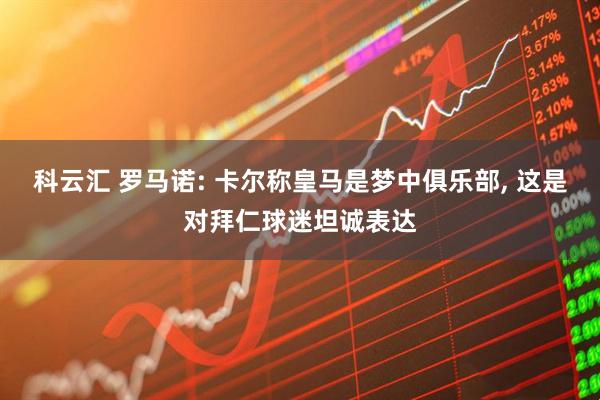 科云汇 罗马诺: 卡尔称皇马是梦中俱乐部, 这是对拜仁球迷坦诚表达