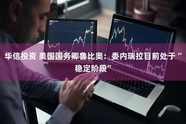 华信投资 美国国务卿鲁比奥：委内瑞拉目前处于“稳定阶段”