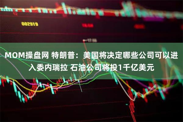 MOM操盘网 特朗普：美国将决定哪些公司可以进入委内瑞拉 石油公司将投1千亿美元