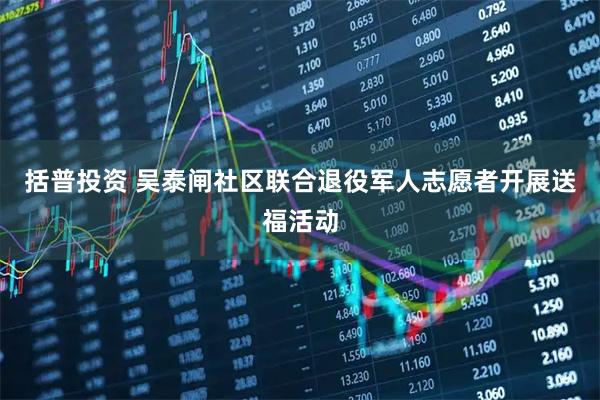 括普投资 吴泰闸社区联合退役军人志愿者开展送福活动
